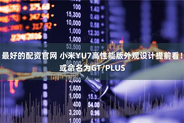 最好的配资官网 小米YU7高性能版外观设计提前看！或命名为GT/PLUS