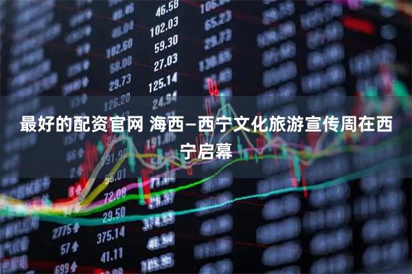 最好的配资官网 海西—西宁文化旅游宣传周在西宁启幕