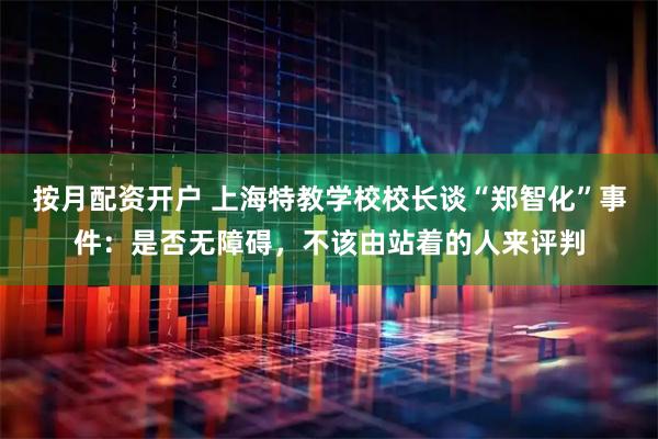 按月配资开户 上海特教学校校长谈“郑智化”事件：是否无障碍，不该由站着的人来评判