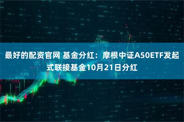最好的配资官网 基金分红：摩根中证A50ETF发起式联接基金10月21日分红
