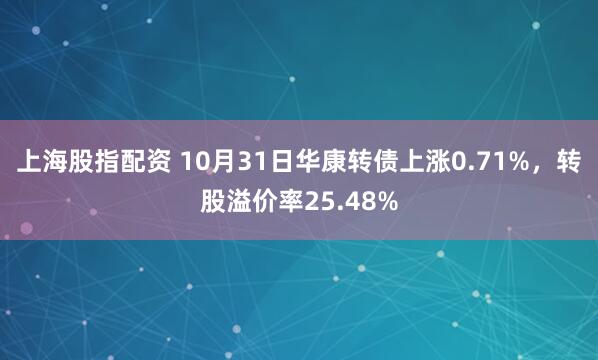 上海股指配资 10月31日华康转债上涨0.71%，转股溢价率25.48%