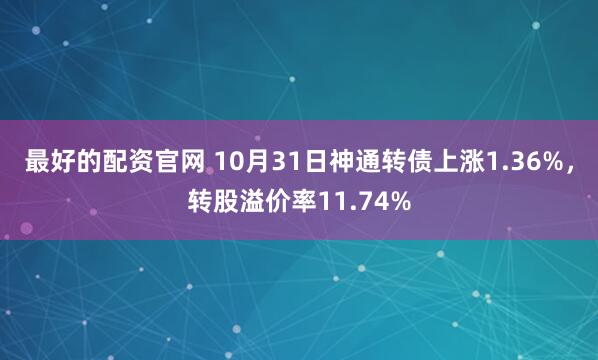 最好的配资官网 10月31日神通转债上涨1.36%，转股溢价率11.74%