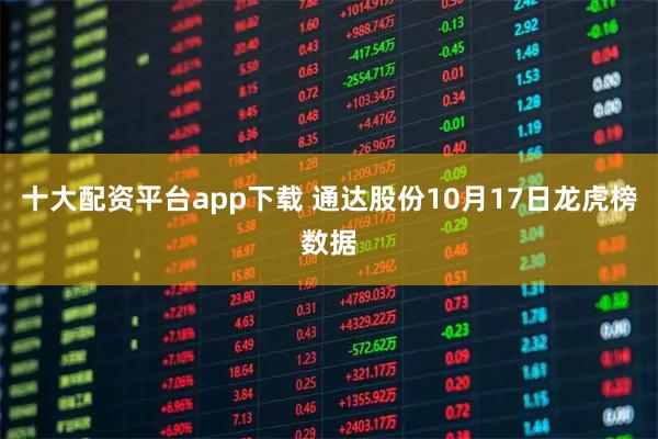 十大配资平台app下载 通达股份10月17日龙虎榜数据