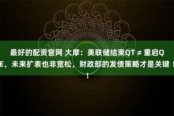 最好的配资官网 大摩：美联储结束QT ≠ 重启QE，未来扩表也非宽松，财政部的发债策略才是关键 ！