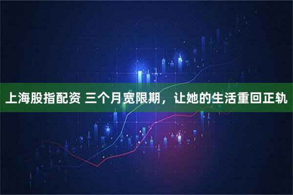 上海股指配资 三个月宽限期，让她的生活重回正轨