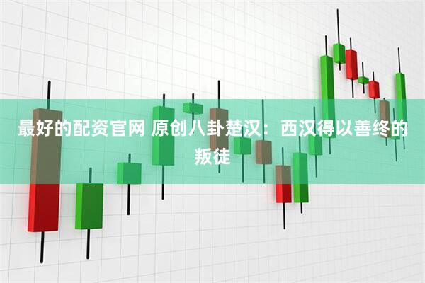最好的配资官网 原创八卦楚汉：西汉得以善终的叛徒