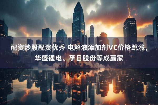 配资炒股配资优秀 电解液添加剂VC价格跳涨，华盛锂电、孚日股份等成赢家