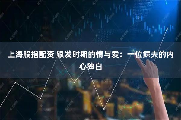 上海股指配资 银发时期的情与爱：一位鳏夫的内心独白