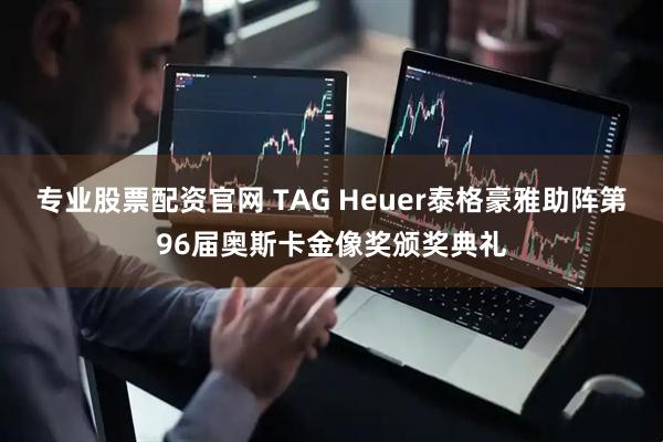 专业股票配资官网 TAG Heuer泰格豪雅助阵第96届奥斯卡金像奖颁奖典礼