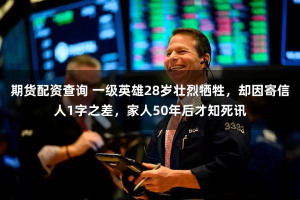 期货配资查询 一级英雄28岁壮烈牺牲，却因寄信人1字之差，家人50年后才知死讯