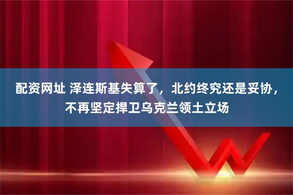 配资网址 泽连斯基失算了，北约终究还是妥协，不再坚定捍卫乌克兰领土立场
