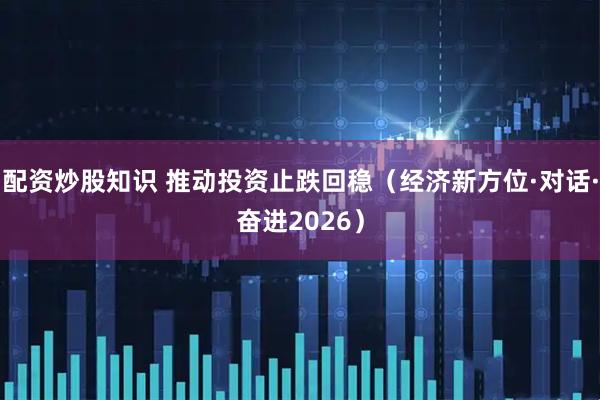 配资炒股知识 推动投资止跌回稳（经济新方位·对话·奋进2026）