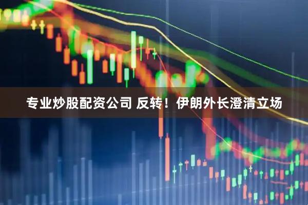 专业炒股配资公司 反转！伊朗外长澄清立场