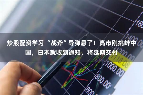 炒股配资学习 “战斧”导弹悬了！高市刚挑衅中国，日本就收到通知，将延期交付