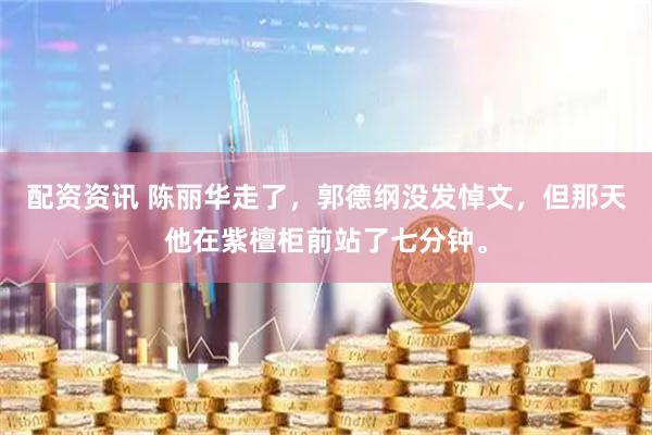 配资资讯 陈丽华走了，郭德纲没发悼文，但那天他在紫檀柜前站了七分钟。