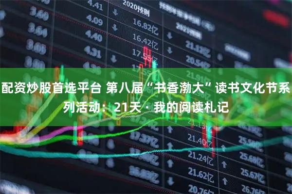 配资炒股首选平台 第八届“书香渤大”读书文化节系列活动：21天 · 我的阅读札记