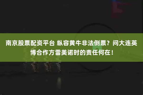 南京股票配资平台 纵容黄牛非法倒票？问大连英博合作方雷美诺时的责任何在！