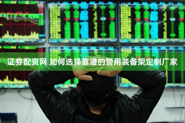 证劵配资网 如何选择靠谱的警用装备架定制厂家