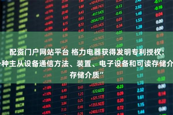 配资门户网站平台 格力电器获得发明专利授权：“一种主从设备通信方法、装置、电子设备和可读存储介质”