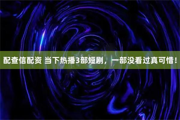 配查信配资 当下热播3部短剧，一部没看过真可惜！