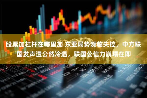 股票加杠杆在哪里加 东亚局势濒临失控，中方联国发声遭公然冷遇，联国公信力崩塌在即