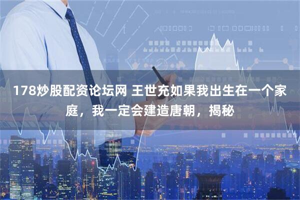 178炒股配资论坛网 王世充如果我出生在一个家庭，我一定会建造唐朝，揭秘