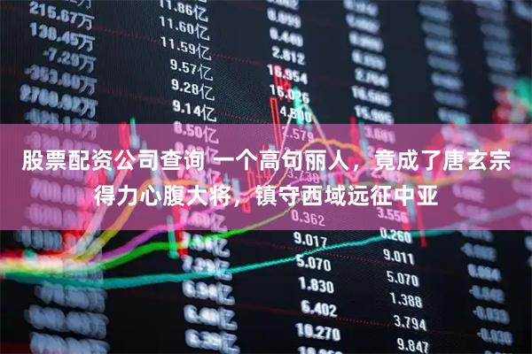 股票配资公司查询 一个高句丽人,竟成了唐玄宗得力心腹大将,镇守西域远征中亚