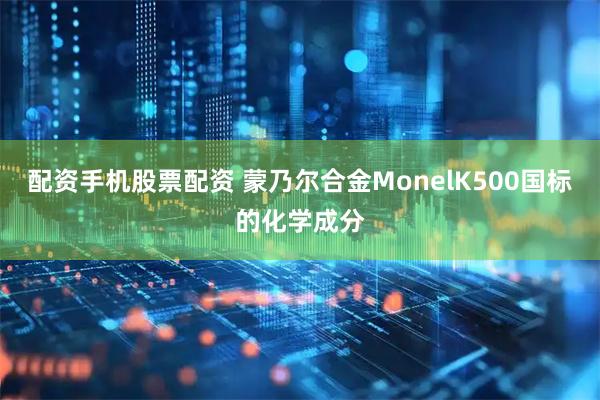配资手机股票配资 蒙乃尔合金MonelK500国标的化学成分