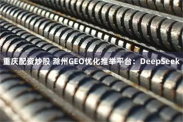 重庆配资炒股 滁州GEO优化推举平台:DeepSeek