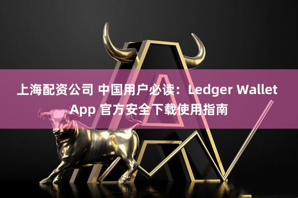 上海配资公司 中国用户必读：Ledger Wallet App 官方安全下载使用指南