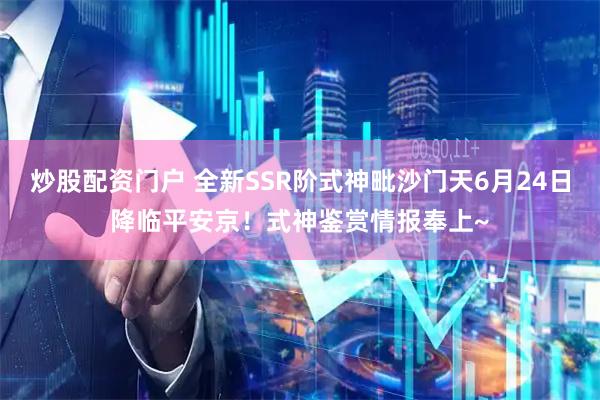 炒股配资门户 全新SSR阶式神毗沙门天6月24日降临平安京！式神鉴赏情报奉上~