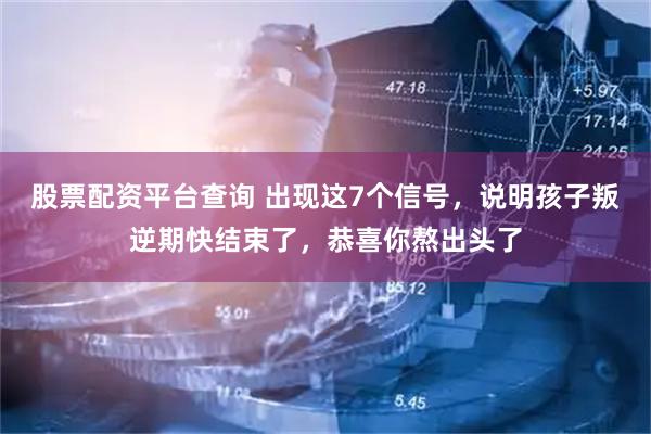 股票配资平台查询 出现这7个信号，说明孩子叛逆期快结束了，恭喜你熬出头了