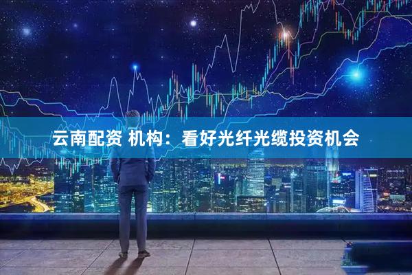 云南配资 机构：看好光纤光缆投资机会