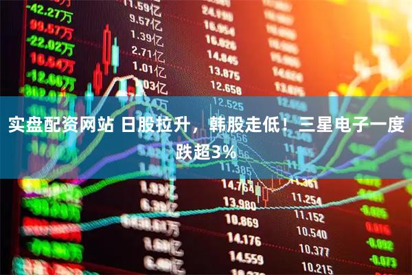 实盘配资网站 日股拉升，韩股走低！三星电子一度跌超3%
