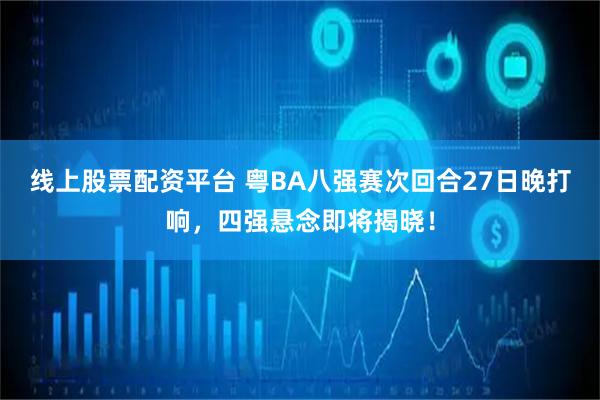 线上股票配资平台 粤BA八强赛次回合27日晚打响，四强悬念即将揭晓！