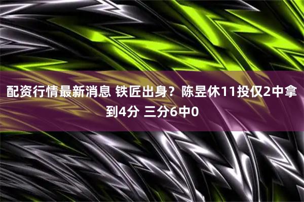配资行情最新消息 铁匠出身？陈昱休11投仅2中拿到4分 三分6中0