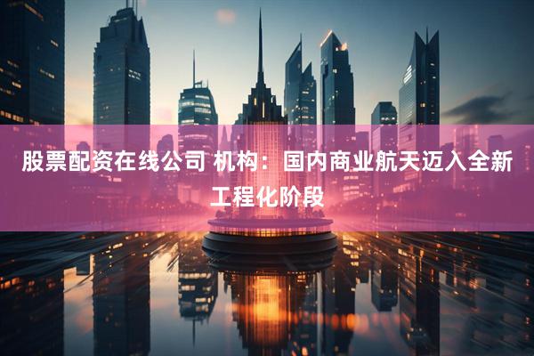 股票配资在线公司 机构:国内商业航天迈入全新工程化阶段