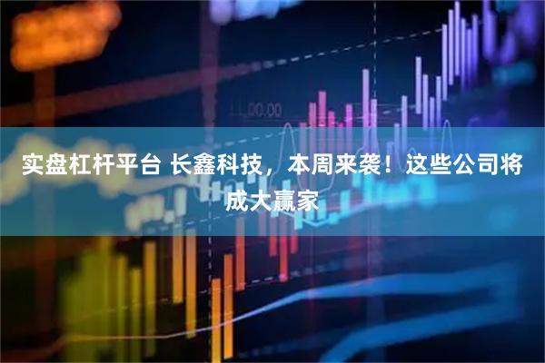 实盘杠杆平台 长鑫科技,本周来袭!这些公司将成大赢家