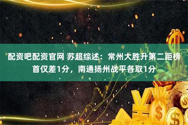 配资吧配资官网 苏超综述:常州大胜升第二距榜首仅差1分,南通扬州战平各取1分