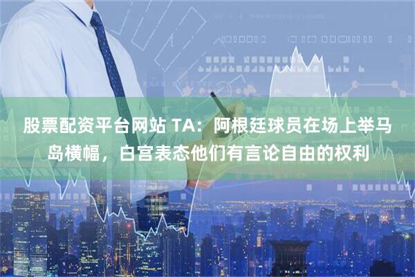 股票配资平台网站 TA:阿根廷球员在场上举马岛横幅,白宫表态他们有言论自由的权利