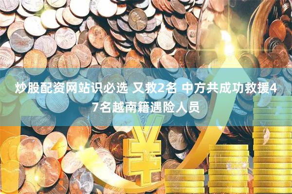 炒股配资网站识必选 又救2名 中方共成功救援47名越南籍遇险人员