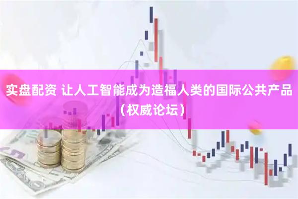 实盘配资 让人工智能成为造福人类的国际公共产品（权威论坛）
