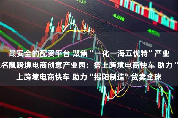 最安全的配资平台 聚焦“一化一海五优特”产业体系系列访谈｜广东名鼠跨境电商创意产业园：搭上跨境电商快车 助力“揭阳制造”货卖全球