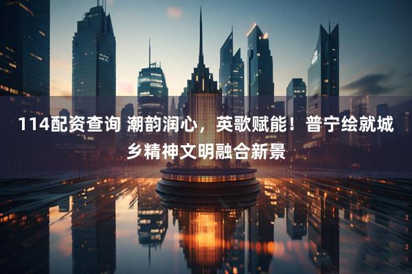 114配资查询 潮韵润心，英歌赋能！普宁绘就城乡精神文明融合新景