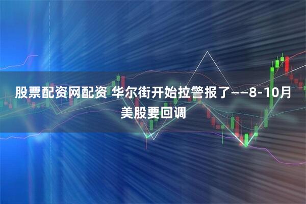 股票配资网配资 华尔街开始拉警报了——8-10月美股要回调