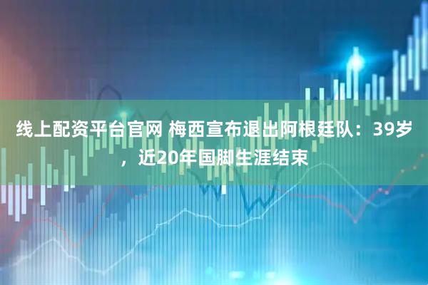 线上配资平台官网 梅西宣布退出阿根廷队：39岁，近20年国脚生涯结束