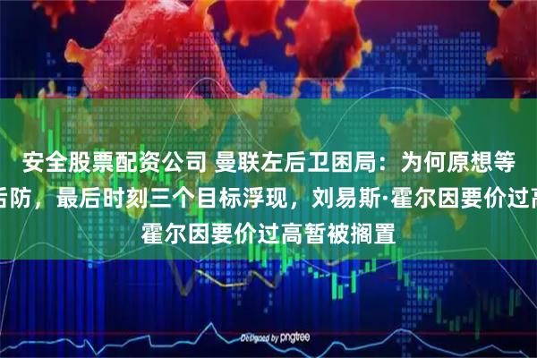安全股票配资公司 曼联左后卫困局：为何原想等一年再动后防，最后时刻三个目标浮现，刘易斯·霍尔因要价过高暂被搁置