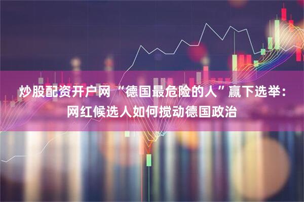 炒股配资开户网 “德国最危险的人”赢下选举：网红候选人如何搅动德国政治