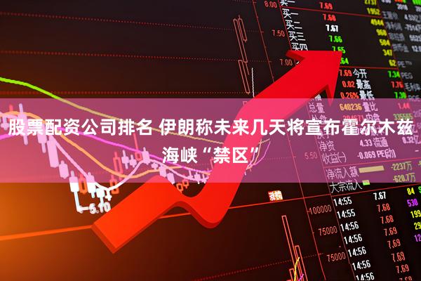 股票配资公司排名 伊朗称未来几天将宣布霍尔木兹海峡“禁区”
