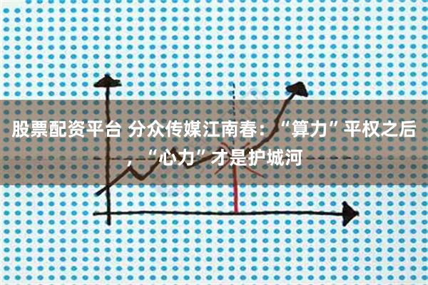 股票配资平台 分众传媒江南春：“算力”平权之后，“心力”才是护城河